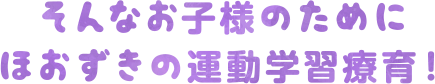 そんなお子様のためにほおずきの運動学習支援療育!