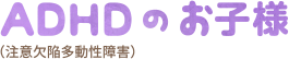 ADHDのお子様
