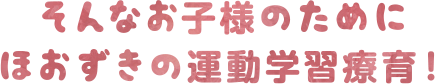 そんなお子様のためにほおずきの運動学習支援療育!