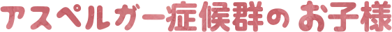 アスペルガー症候群のお子様