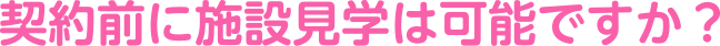 契約前に施設見学は可能ですか?