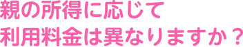 親の所得に応じて利用料金は異なりますか?
