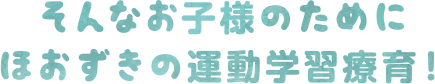 そんなお子様のためにほおずきの運動学習支援療育!